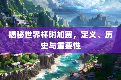 揭秘世界杯附加赛，定义、历史与重要性