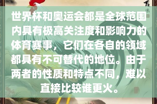 世界杯和奥运会都是全球范围内具有极高关注度和影响力的体育赛事，它们在各自的领域都具有不可替代的地位。由于两者的性质和特点不同，难以直接比较谁更火。