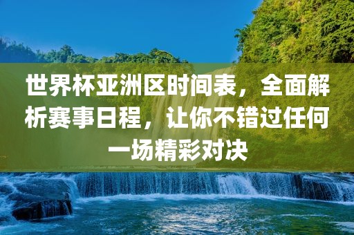 世界杯亚洲区时间表，全面解析赛事日程，让你不错过任何一场精彩对决