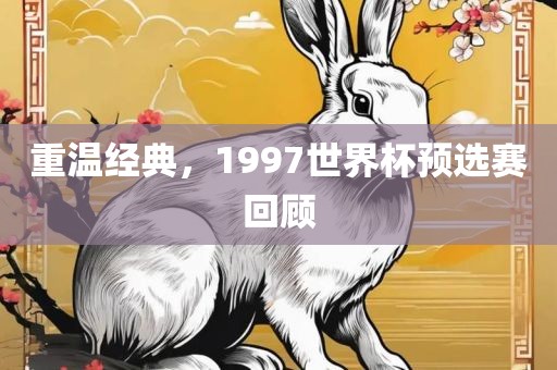 重温经典，1997世界杯预选赛回顾金炬实业股份有限公司