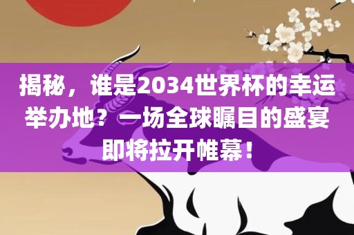 揭秘，谁是2034世界杯的幸运举办地？一场全球瞩目的盛宴即将拉开帷幕！金炬实业股份有限公司
