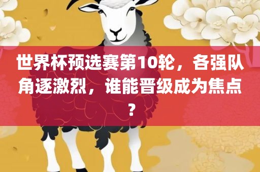 世界杯预选赛第10轮，各强队角逐激烈，谁能晋级成为焦点？