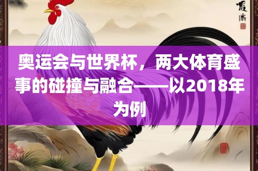 奥运会与世界杯，两大体育盛事的碰撞与融合——以2018年为例金炬实业股份有限公司