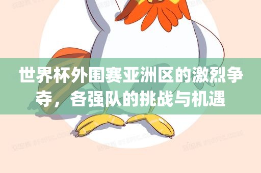 世界杯外围赛亚洲区的激烈争夺，各强队的挑战与机遇金炬实业股份有限公司