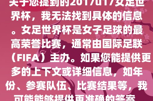 关于您提到的2017u17女足世界杯，我无法找到具体的信息。女足世界杯是女子足球的最高荣誉比赛，通常由国际足联（FIFA）主办。如果您能提供更多的上下文或详细信息，如年份、参赛队伍、比赛结果等，我可能能够提供更准确的答案。金炬实业股份有限公司