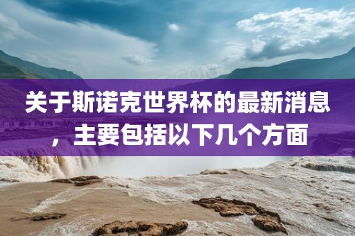 关于斯诺克世界杯的最新消息，主要包括以下几个方面
