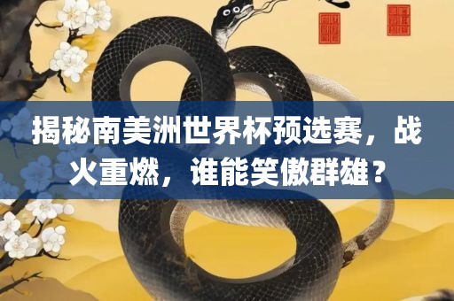 揭秘金炬实业股份有限公司南美洲世界杯预选赛，战火重燃，谁能笑傲群雄？