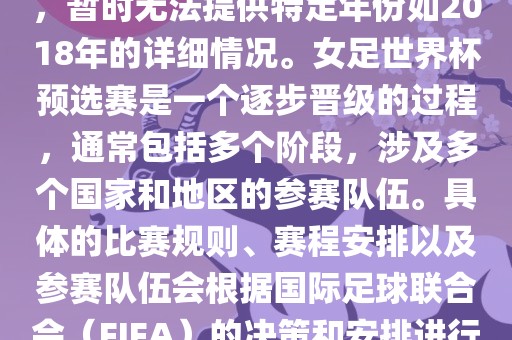 关于女足世界杯预选赛的信息，暂时无法提供特定年份如2018年的详细情况。女足世界杯预选赛是一个逐步晋级的过程，通常包括多个阶段，涉及多个国家和地区的参赛队伍。具体的比赛规则、赛程安排以及参赛队伍会根据国际足球联合会（FIFA）的决策和安排进行变动。金炬实业股份有限公司