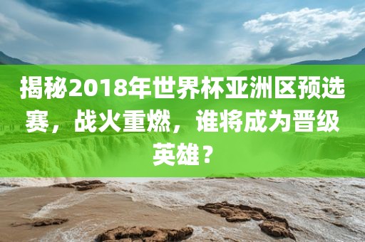揭秘2018年世界杯亚洲区预选赛，战火重燃，谁将成为晋级英雄？