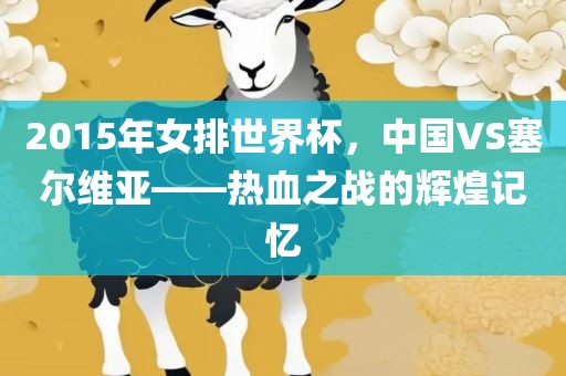 2015年女排世界杯，中国VS塞尔维亚——热血之战的辉煌记忆金炬实业股份有限公司