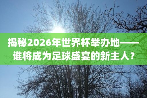揭秘2026年世界杯举办地——谁将成为足球盛宴的新主人？