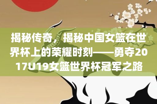 揭秘传奇，揭秘中国女篮在世界杯上的荣耀时刻——勇夺2017U19女篮世界杯冠军之路