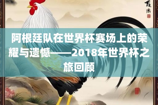 阿根廷队在世界杯赛场上的荣耀与遗憾——2018年世界杯之旅回顾