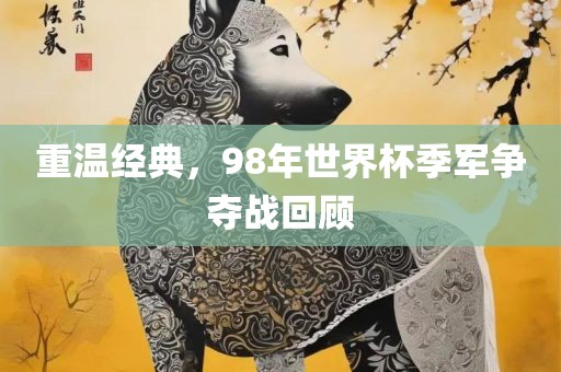 重温经典，98年世界杯季军争夺战回顾金炬实业股份有限公司