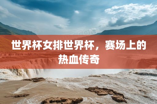 世界杯女排世界杯，赛场上的热血传奇