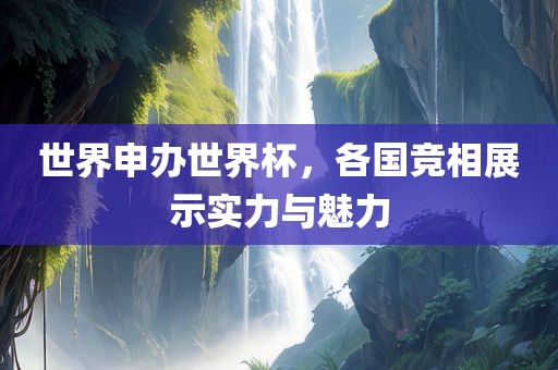 世界申办世界杯，各国竞相展示实力与魅力