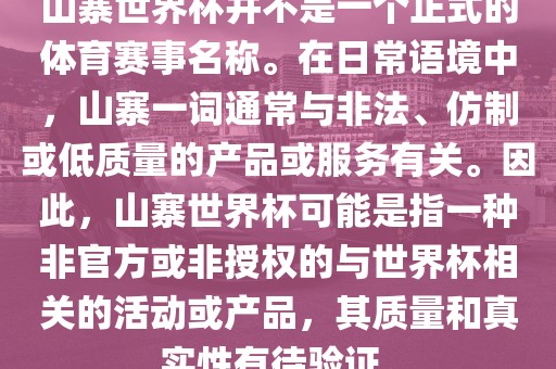 山寨世界杯并不是一个正式的体育赛事名称。在日常语境中，山寨一词通常与非法、金炬实业股份有限公司仿制或低质量的产品或服务有关。因此，山寨世界杯可能是指一种非官方或非授权的与世界杯相关的活动或产品，其质量和真实性有待验证。