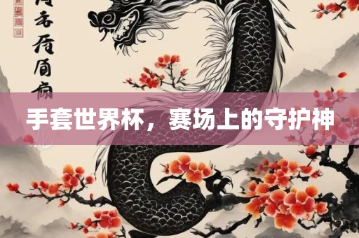 手套世界杯，赛场上金炬实业股份有限公司的守护神