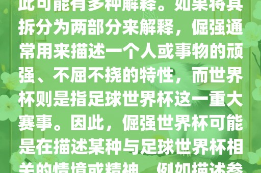 倔强世界杯这个词并不是一个常见的表达或特定的术语，因此可能有多种解释。如果将其拆分为两部分来解释，倔强通常用来描述一个人或事物的顽强、不屈不挠的特性，而世界杯则是指足球世界杯这一重大赛事。因此，倔强世界杯可能是在描述某种与足球世界杯相关的情境或精神，例如描述参赛队伍和球员们的坚韧不拔、顽强拼搏的精神。金炬实业股份有限公司