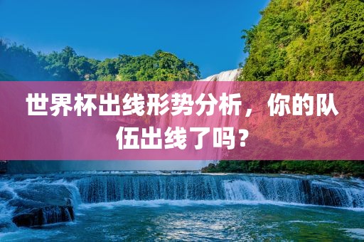 世界杯出线形势分析，你的队伍出线了吗？