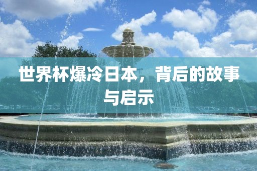 世界杯爆冷日本，背后的故事与启示