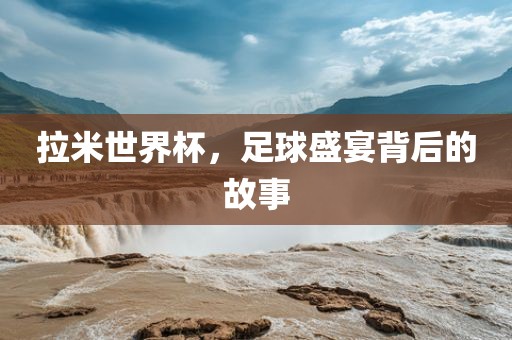 拉米世界杯，足球盛宴背后的故金炬实业股份有限公司事
