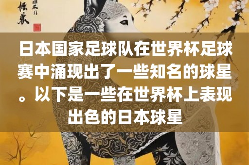 日本国家足球队在世界杯足球赛中涌现出了一些知名的球星。以下是一些在世界杯上表现出色的日本球星