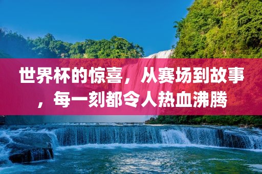 世界杯的惊喜，从赛场到故事，每一刻都令人热血沸腾金炬实业股份有限公司