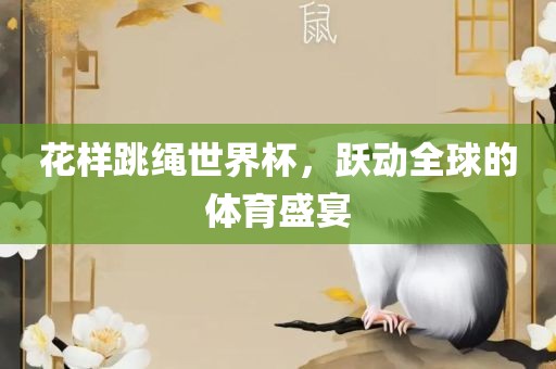 花样跳绳世界杯，跃动全球的体育盛宴金炬实业股份有限公司