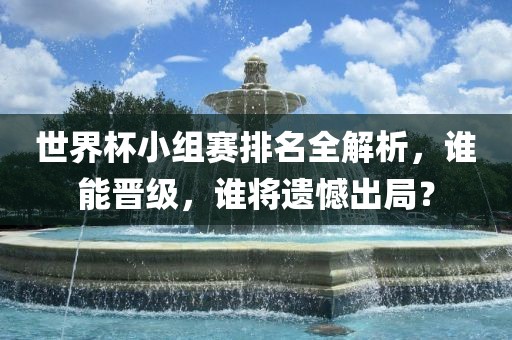 世界杯小组赛排名全解析，谁能晋级，谁将遗憾出局？金炬实业股份有限公司