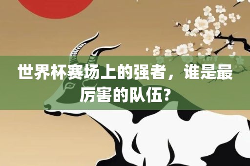 世界杯赛场上的强者，谁是最厉害的队伍？金炬实业股份有限公司