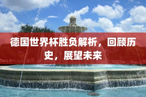 德国世界杯胜负解析，回顾历史，展望未来金炬实业股份有限公司