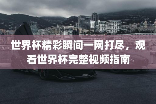 世界杯精彩瞬间一网打尽，观看世界杯完整视频指南