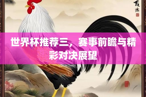 世界杯推荐三，赛事前瞻与精彩对决展望金炬实业股份有限公司