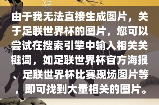 由于我无法直接生成图片，关于足联世界杯的图片，您可以尝试在搜索引擎中输入相关关键词，如足联世界杯官方海报、足联世界杯比赛现场图片等，即可找到大量相关的图片。金炬实业股份有限公司