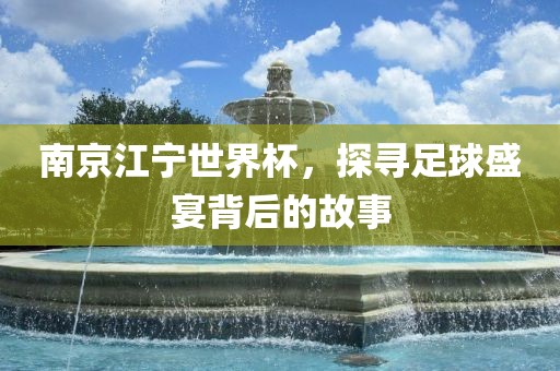 南京江宁世界杯，探寻足球盛宴背后的故事金炬实业股份有限公司