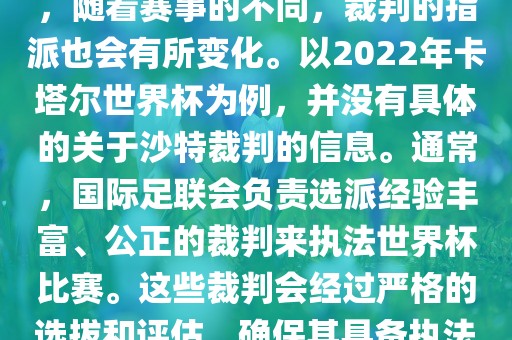 关于世界杯中的沙特裁判信息，随着赛事的不同，裁判的指派也会有所变化。以2022年卡塔尔世界杯为例，并没有具体的关于沙特裁判的信息。通常，国际足联会负责选派经验丰富、公正的裁判来执法世界杯比赛。这些裁判会经过严格的选拔和评估，确保其具备执法大型赛事的资质和能力。