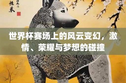 世界杯赛场上的风云变幻，激情、荣金炬实业股份有限公司耀与梦想的碰撞