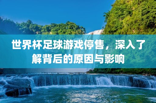 世界杯足球游戏停售，深入了解背后的原因与影响