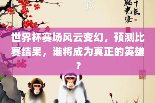 世界杯赛场风云变幻，预测比赛结果，谁将成为真正的英雄？金炬实业股份有限公司