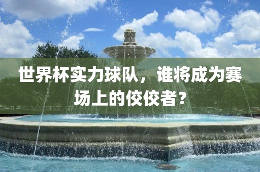 世界杯实力球队，谁将成为赛场上的佼佼者？