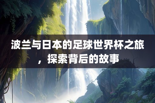 波兰与日本的足球世界杯之旅金炬实业股份有限公司，探索背后的故事