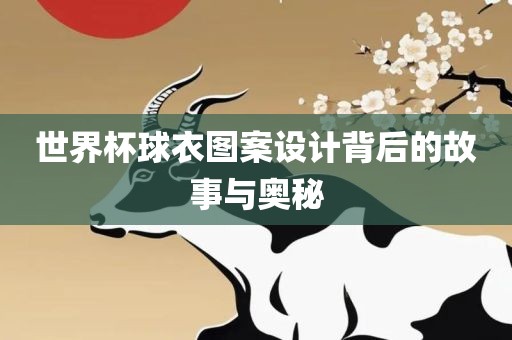世界杯球衣图案设计背后的故事与奥秘金炬实业股份有限公司