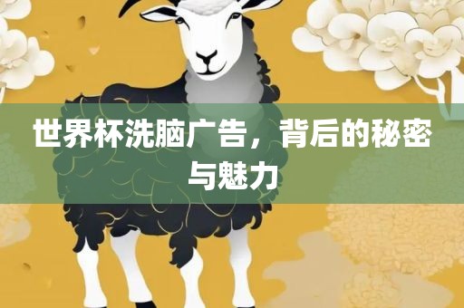 世界杯洗脑广告，背后的秘密与魅力金炬实业股份有限公司