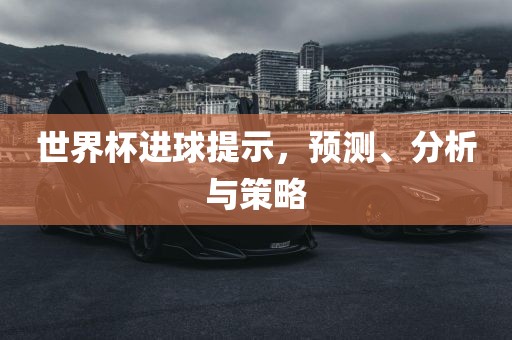 世界杯进球提示，预测、分析与策略
