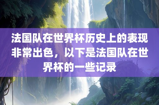 法国队在世界杯历史上的表现非常出色，以下是法国队在世界杯的一些记录金炬实业股份有限公司