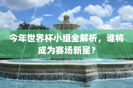 今年世界杯小组全解析，谁将成为赛场新星？