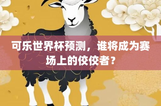 可乐世界杯预测，谁将成为赛场上的佼佼者？