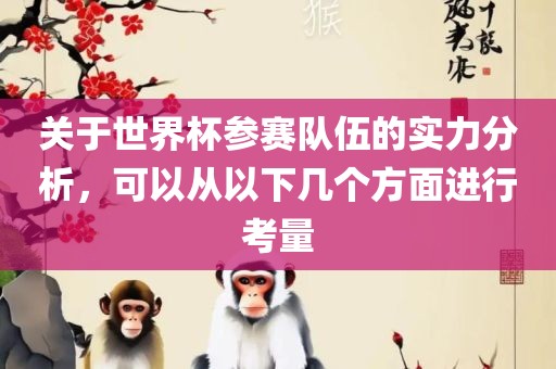 关于世界杯参赛队伍的实力分析，可以从以下几个方面进行考量