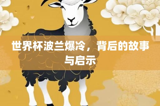 世界杯波兰爆冷，背后的故事与启示金炬实业股份有限公司